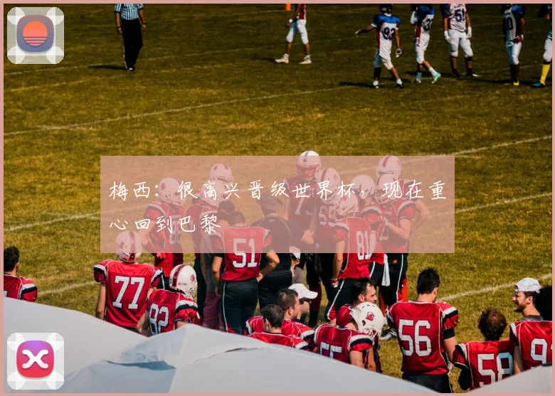 梅西：很高兴晋级世界杯，现在重心回到巴黎
