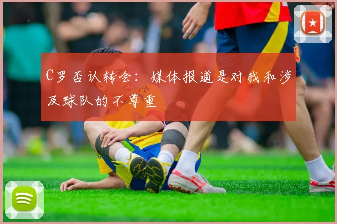 C罗否认转会：媒体报道是对我和涉及球队的不尊重