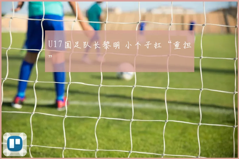 U17国足队长黎明 小个子扛“重担”