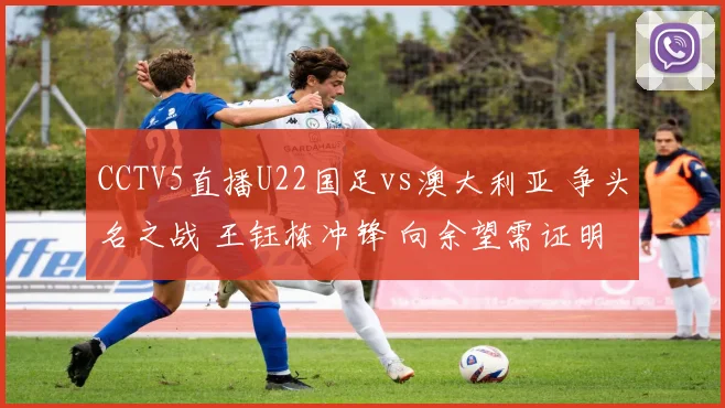 CCTV5直播U22国足vs澳大利亚 争头名之战 王钰栋冲锋 向余望需证明