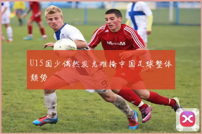 U15国少偶然发光难掩中国足球整体颓势