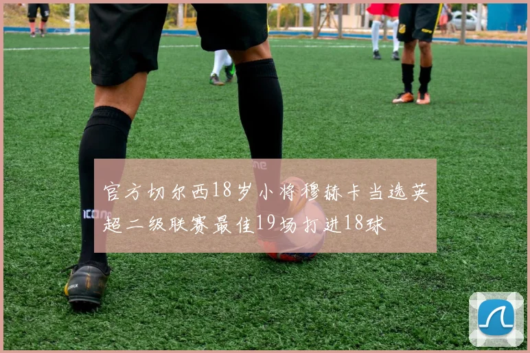 官方切尔西18岁小将穆赫卡当选英超二级联赛最佳19场打进18球