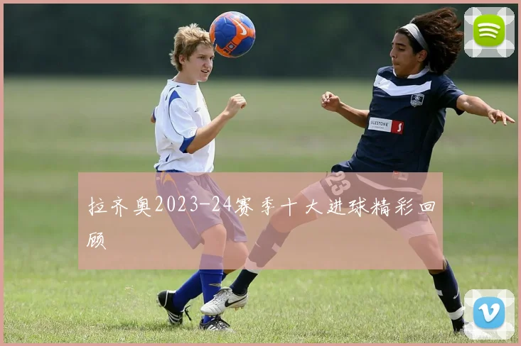 拉齐奥2023-24赛季十大进球精彩回顾