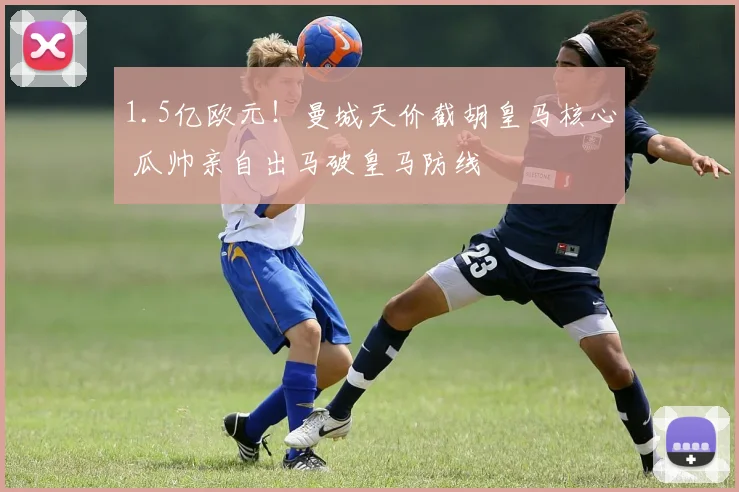 1.5亿欧元！曼城天价截胡皇马核心 瓜帅亲自出马破皇马防线