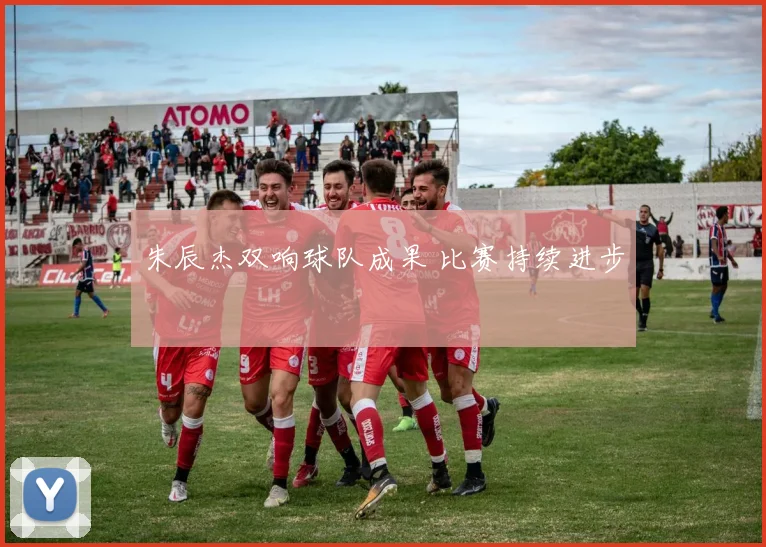 朱辰杰双响球队成果 比赛持续进步