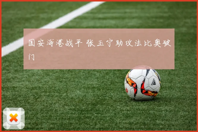 国安海港战平 张玉宁助攻法比奥破门