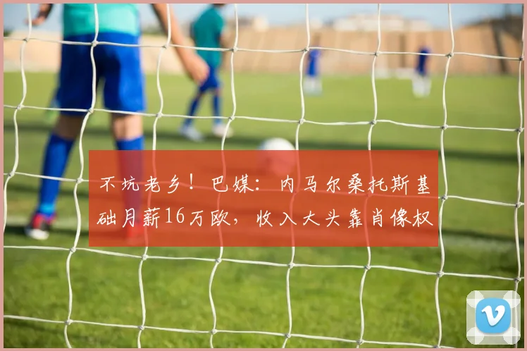不坑老乡！巴媒：内马尔桑托斯基础月薪16万欧，收入大头靠肖像权