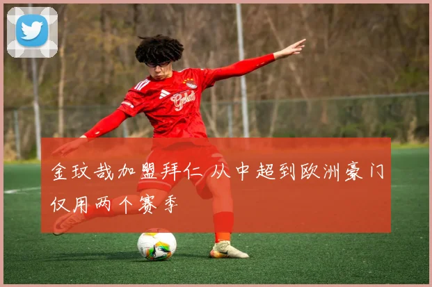 金玟哉加盟拜仁 从中超到欧洲豪门仅用两个赛季