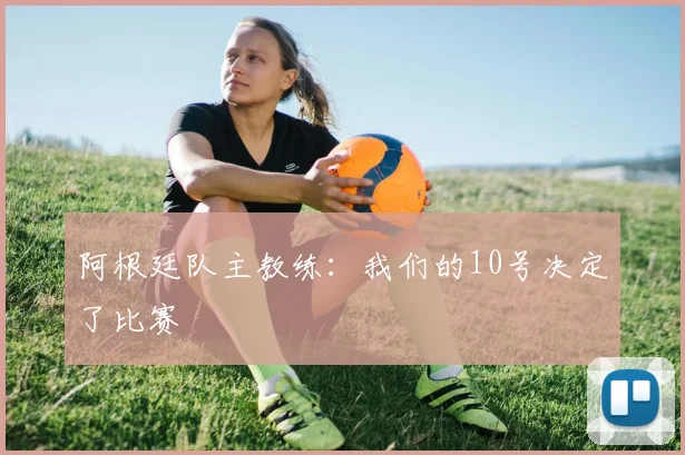阿根廷队主教练：我们的10号决定了比赛