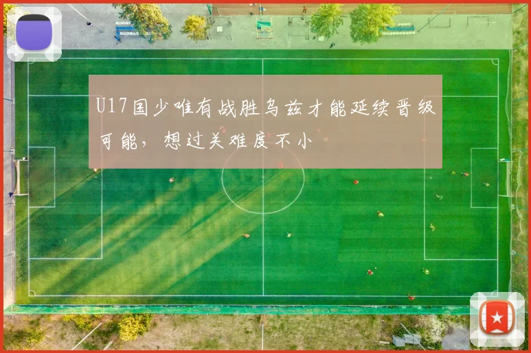 U17国少唯有战胜乌兹才能延续晋级可能，想过关难度不小