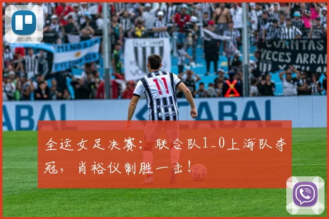 全运女足决赛：联合队1_0上海队夺冠，肖裕仪制胜一击！