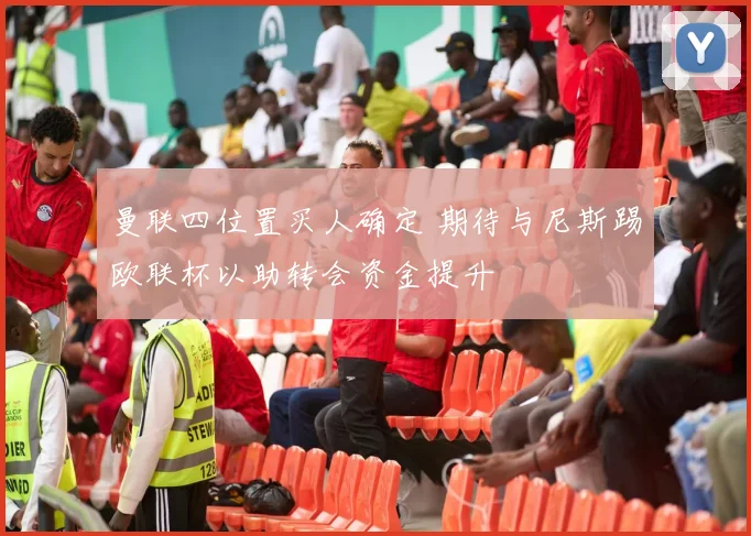 曼联四位置买人确定 期待与尼斯踢欧联杯以助转会资金提升