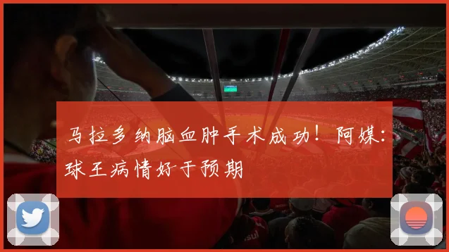马拉多纳脑血肿手术成功！阿媒：球王病情好于预期