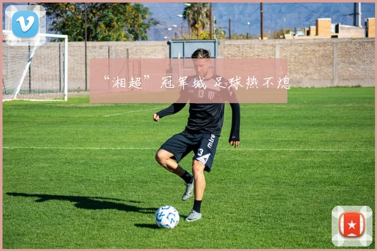 “湘超”冠军城 足球热不熄