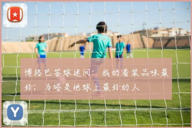 博格巴答球迷问：我的着装品味最好；马塔是地球上最好的人